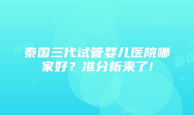 泰国三代试管婴儿医院哪家好？准分析来了!