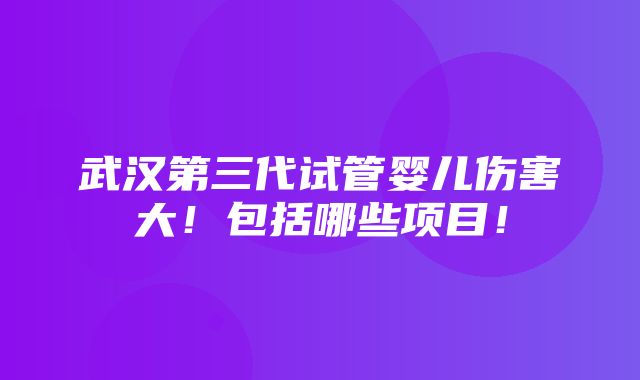 武汉第三代试管婴儿伤害大！包括哪些项目！