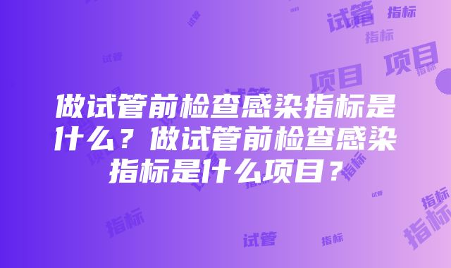 做试管前检查感染指标是什么？做试管前检查感染指标是什么项目？