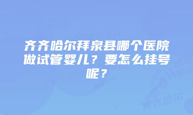 齐齐哈尔拜泉县哪个医院做试管婴儿？要怎么挂号呢？