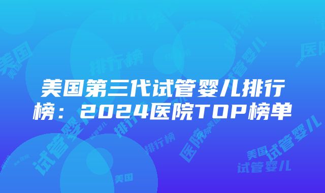 美国第三代试管婴儿排行榜：2024医院TOP榜单