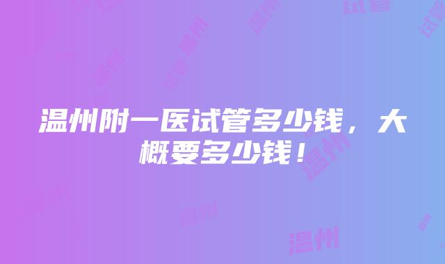 温州附一医试管多少钱，大概要多少钱！