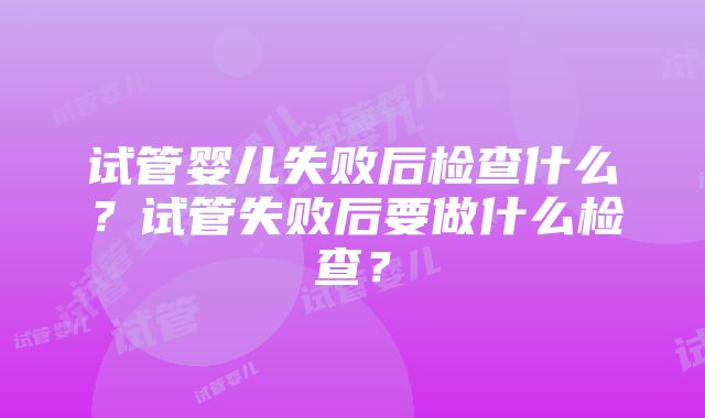 试管婴儿失败后检查什么？试管失败后要做什么检查？