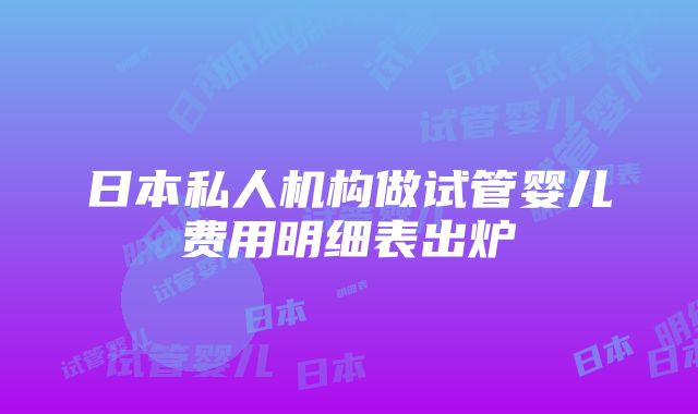 日本私人机构做试管婴儿费用明细表出炉