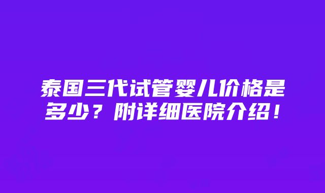 泰国三代试管婴儿价格是多少？附详细医院介绍！