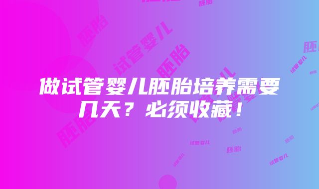 做试管婴儿胚胎培养需要几天？必须收藏！