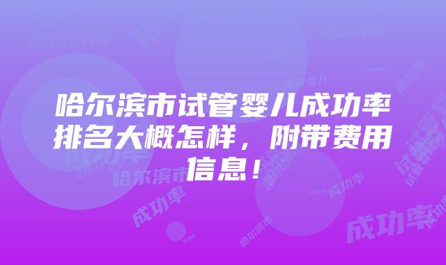 哈尔滨市试管婴儿成功率排名大概怎样，附带费用信息！