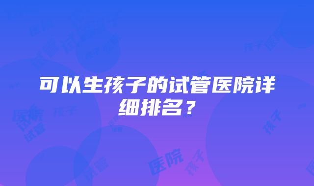 可以生孩子的试管医院详细排名？