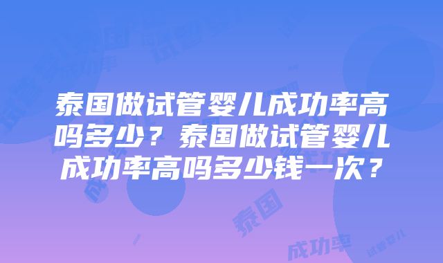 泰国做试管婴儿成功率高吗多少？泰国做试管婴儿成功率高吗多少钱一次？