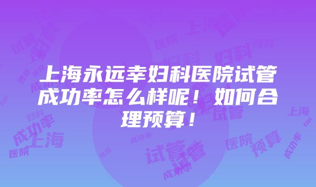 上海永远幸妇科医院试管成功率怎么样呢！如何合理预算！