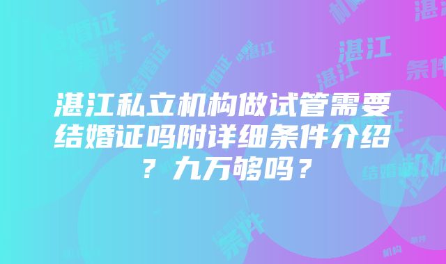 湛江私立机构做试管需要结婚证吗附详细条件介绍？九万够吗？