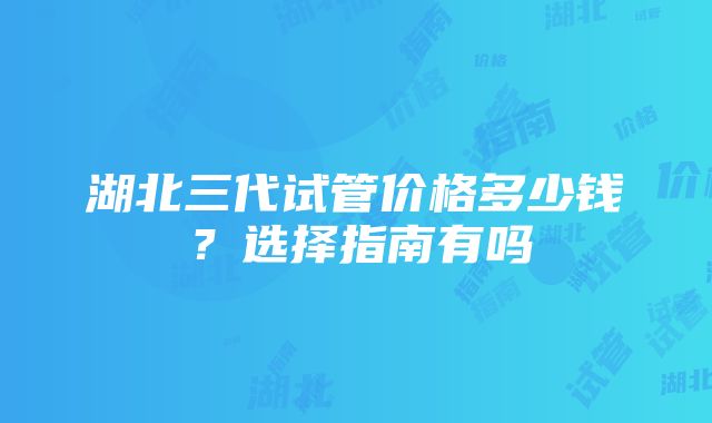 湖北三代试管价格多少钱？选择指南有吗