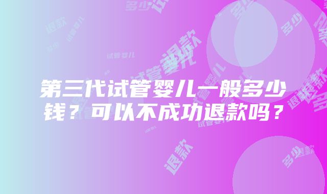 第三代试管婴儿一般多少钱？可以不成功退款吗？