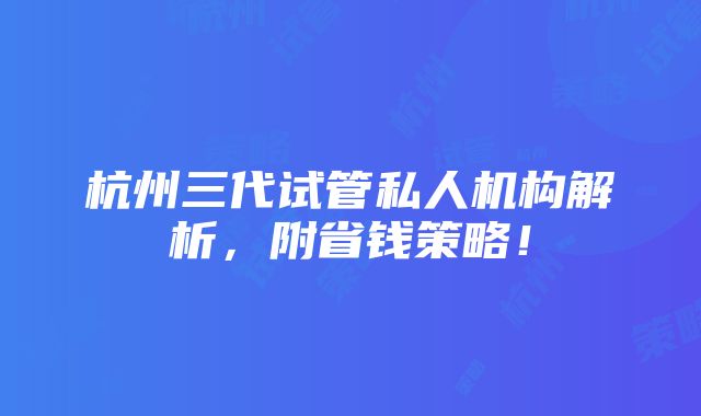 杭州三代试管私人机构解析，附省钱策略！