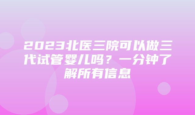 2023北医三院可以做三代试管婴儿吗？一分钟了解所有信息