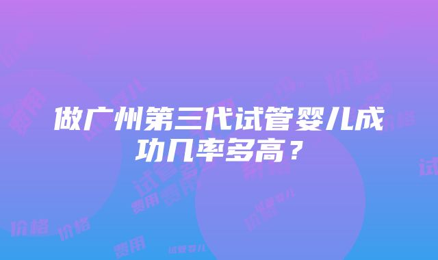 做广州第三代试管婴儿成功几率多高？