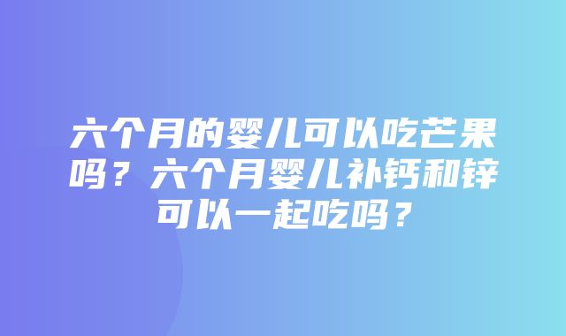 六个月的婴儿可以吃芒果吗？六个月婴儿补钙和锌可以一起吃吗？