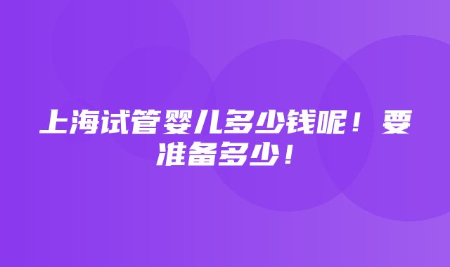 上海试管婴儿多少钱呢！要准备多少！