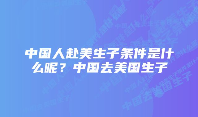 中国人赴美生子条件是什么呢？中国去美国生子