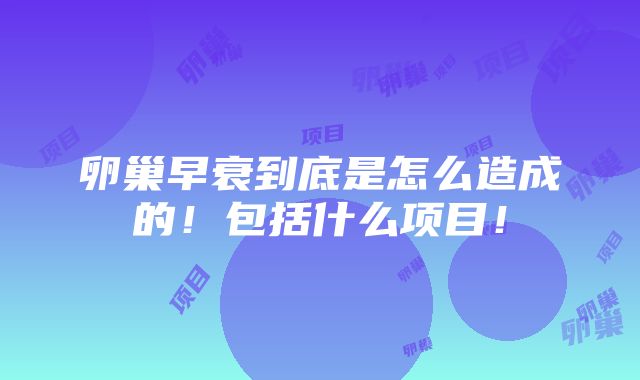 卵巢早衰到底是怎么造成的！包括什么项目！