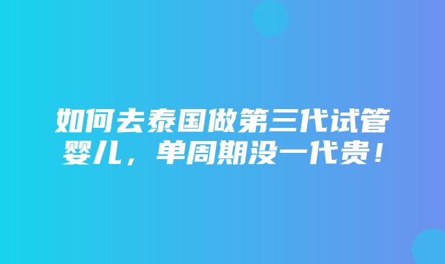 如何去泰国做第三代试管婴儿，单周期没一代贵！