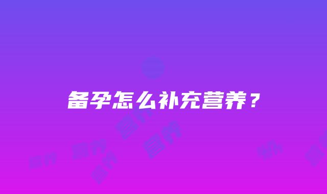 备孕怎么补充营养？