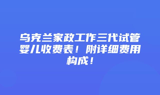 乌克兰家政工作三代试管婴儿收费表！附详细费用构成！