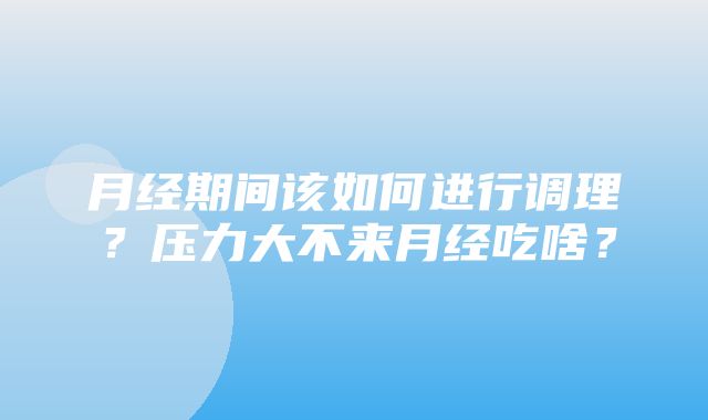 月经期间该如何进行调理？压力大不来月经吃啥？