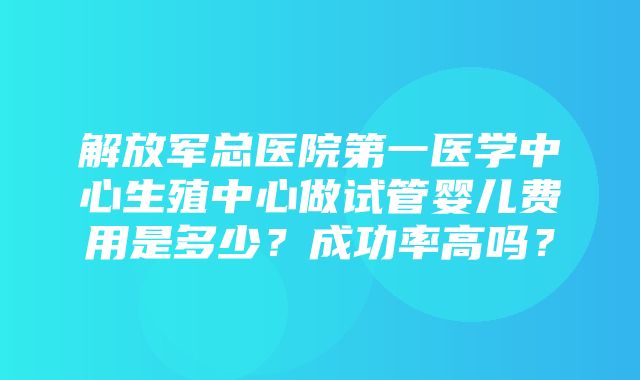 解放军总医院第一医学中心生殖中心做试管婴儿费用是多少？成功率高吗？