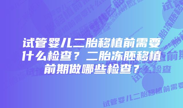 试管婴儿二胎移植前需要什么检查？二胎冻胚移植前期做哪些检查？