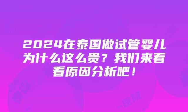 2024在泰国做试管婴儿为什么这么贵？我们来看看原因分析吧！