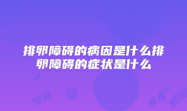 排卵障碍的病因是什么排卵障碍的症状是什么