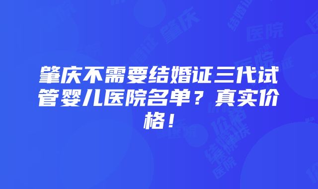 肇庆不需要结婚证三代试管婴儿医院名单？真实价格！