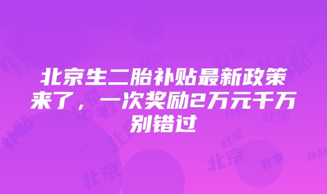 北京生二胎补贴最新政策来了，一次奖励2万元千万别错过