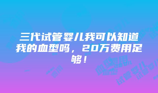 三代试管婴儿我可以知道我的血型吗，20万费用足够！