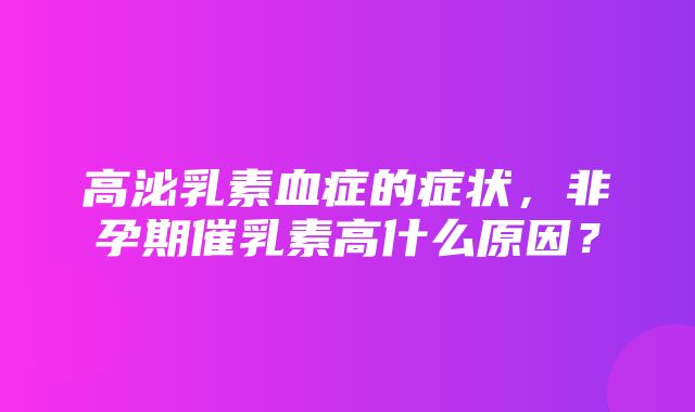 高泌乳素血症的症状，非孕期催乳素高什么原因？