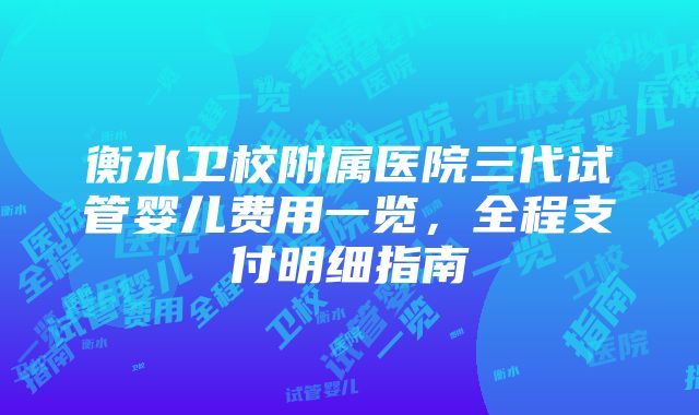 衡水卫校附属医院三代试管婴儿费用一览，全程支付明细指南