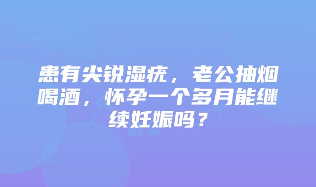 患有尖锐湿疣，老公抽烟喝酒，怀孕一个多月能继续妊娠吗？