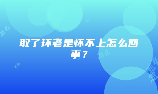 取了环老是怀不上怎么回事？