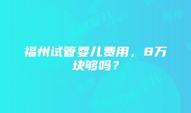 福州试管婴儿费用，8万块够吗？