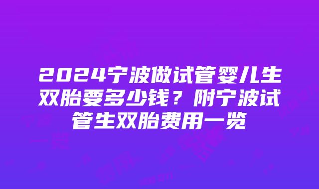 2024宁波做试管婴儿生双胎要多少钱？附宁波试管生双胎费用一览