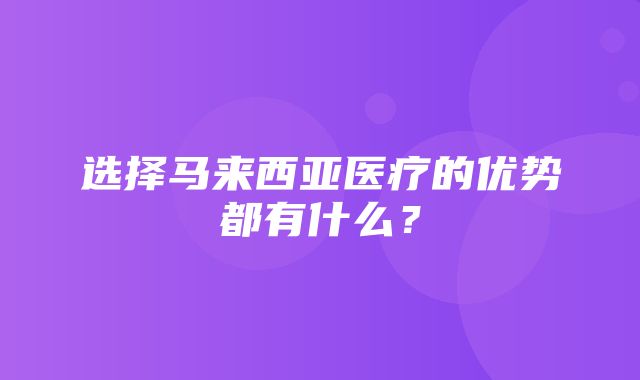 选择马来西亚医疗的优势都有什么？