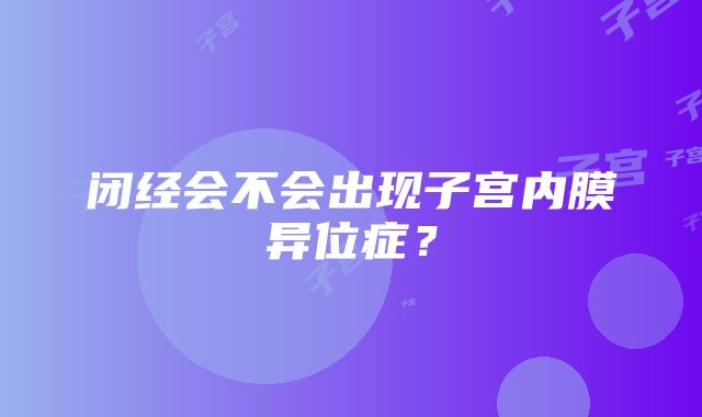 闭经会不会出现子宫内膜异位症？