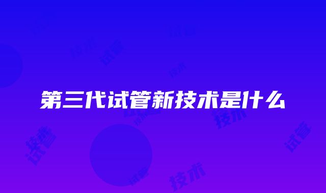 第三代试管新技术是什么