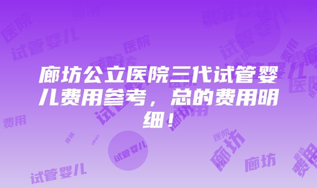 廊坊公立医院三代试管婴儿费用参考，总的费用明细！