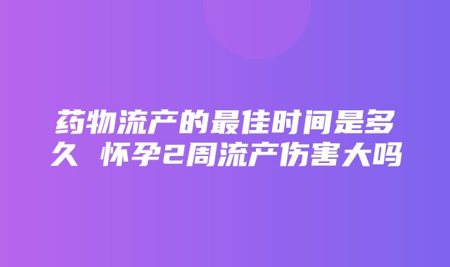 药物流产的最佳时间是多久 怀孕2周流产伤害大吗