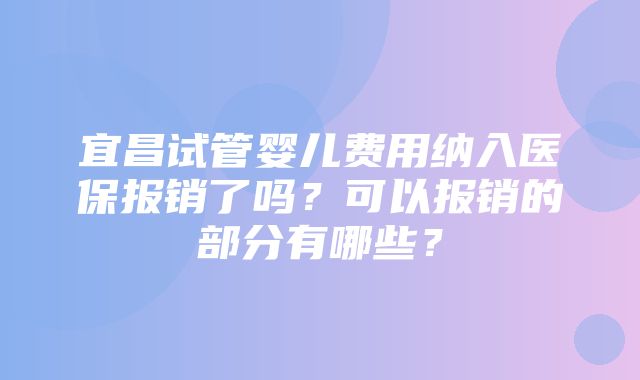 宜昌试管婴儿费用纳入医保报销了吗？可以报销的部分有哪些？