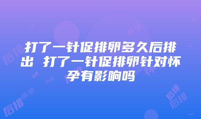 打了一针促排卵多久后排出 打了一针促排卵针对怀孕有影响吗