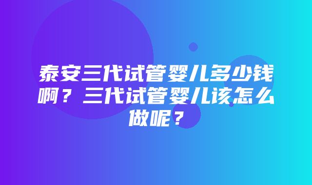 泰安三代试管婴儿多少钱啊？三代试管婴儿该怎么做呢？