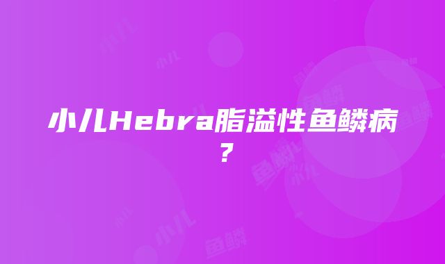 小儿Hebra脂溢性鱼鳞病？